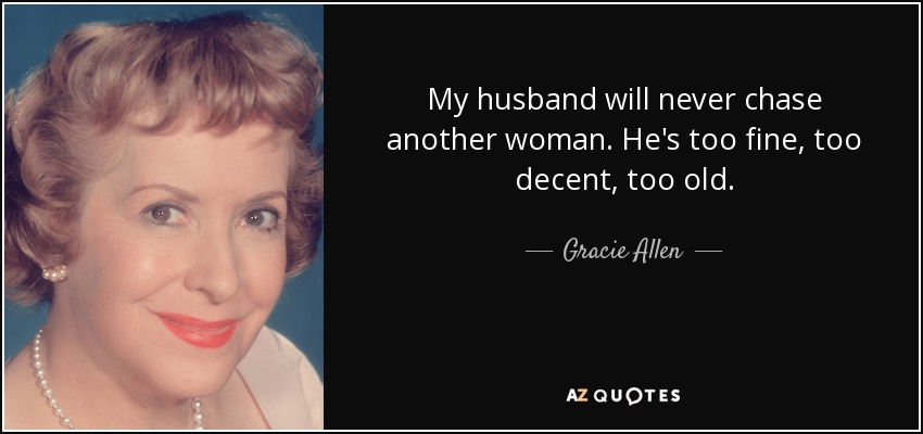 My husband will never chase another woman. He's too fine, too decent, too old. - Gracie Allen