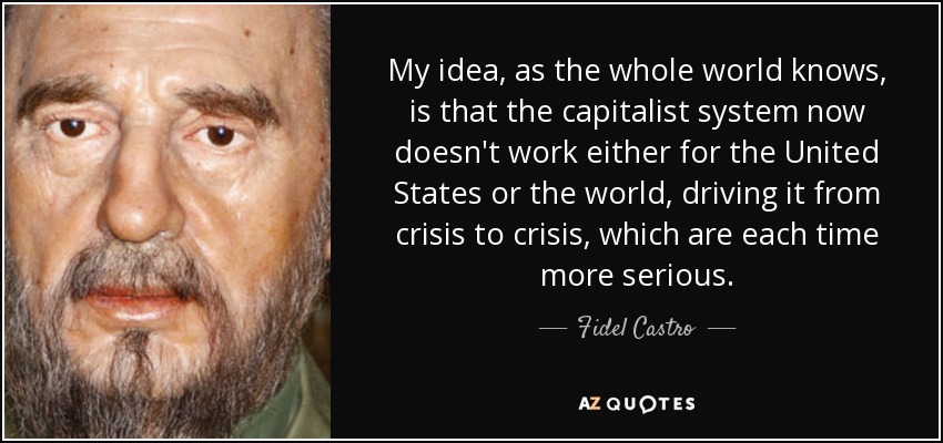 My idea, as the whole world knows, is that the capitalist system now doesn't work either for the United States or the world, driving it from crisis to crisis, which are each time more serious. - Fidel Castro