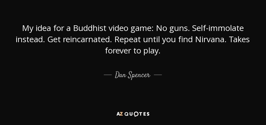 My idea for a Buddhist video game: No guns. Self-immolate instead. Get reincarnated. Repeat until you find Nirvana. Takes forever to play. - Dan Spencer