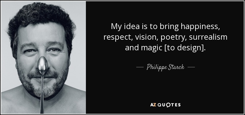 My idea is to bring happiness, respect, vision, poetry, surrealism and magic [to design]. - Philippe Starck