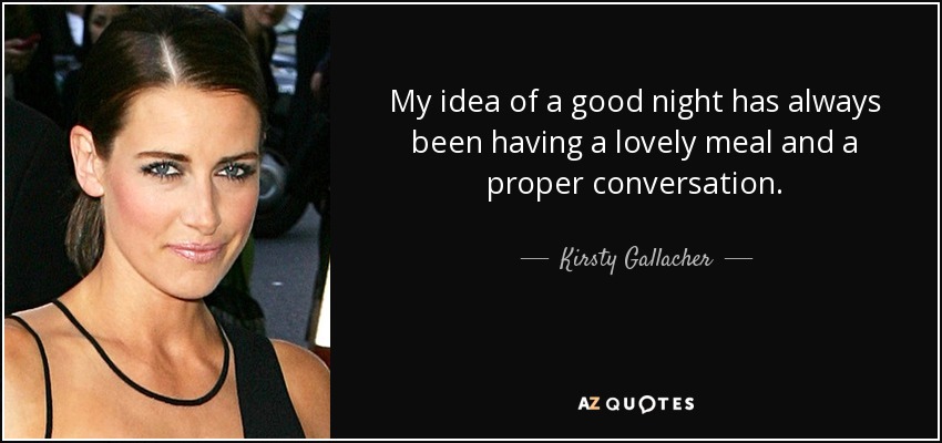 My idea of a good night has always been having a lovely meal and a proper conversation. - Kirsty Gallacher