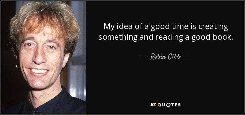 My idea of a good time is creating something and reading a good book. - Robin Gibb