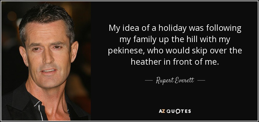 My idea of a holiday was following my family up the hill with my pekinese, who would skip over the heather in front of me. - Rupert Everett