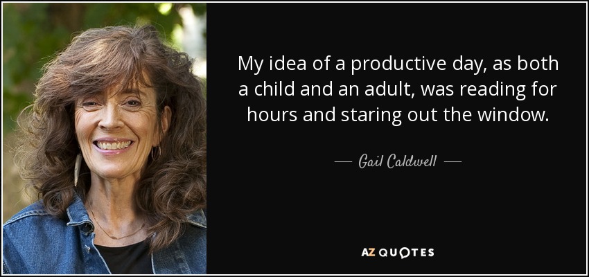 My idea of a productive day, as both a child and an adult, was reading for hours and staring out the window. - Gail Caldwell