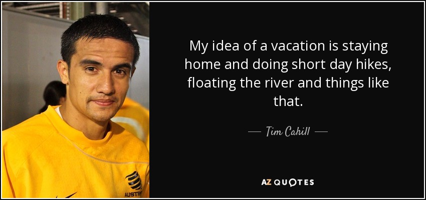 My idea of a vacation is staying home and doing short day hikes, floating the river and things like that. - Tim Cahill