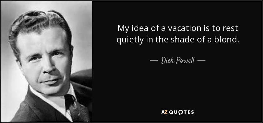 My idea of a vacation is to rest quietly in the shade of a blond. - Dick Powell