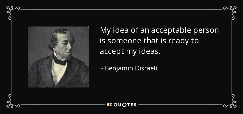 My idea of an acceptable person is someone that is ready to accept my ideas. - Benjamin Disraeli