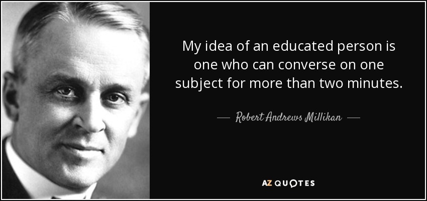 My idea of an educated person is one who can converse on one subject for more than two minutes. - Robert Andrews Millikan