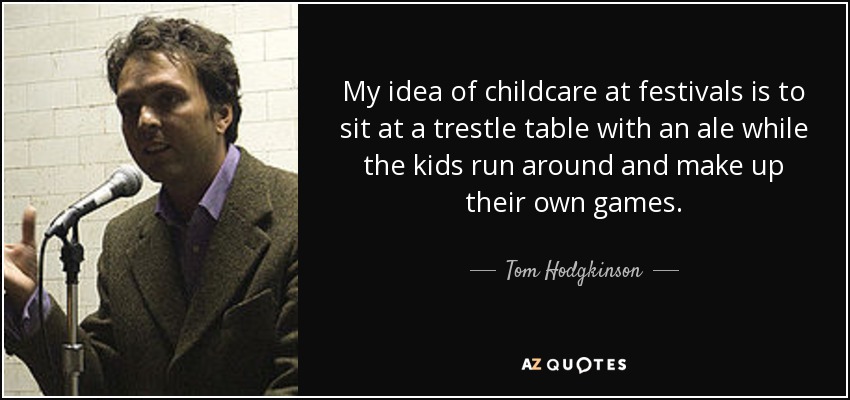 My idea of childcare at festivals is to sit at a trestle table with an ale while the kids run around and make up their own games. - Tom Hodgkinson