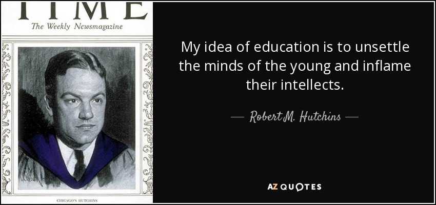 My idea of education is to unsettle the minds of the young and inflame their intellects. - Robert M. Hutchins