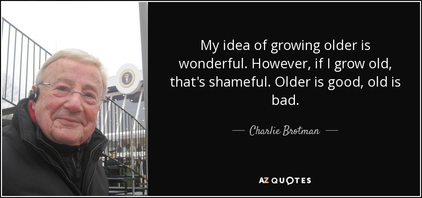 My idea of growing older is wonderful. However, if I grow old, that's shameful. Older is good, old is bad. - Charlie Brotman
