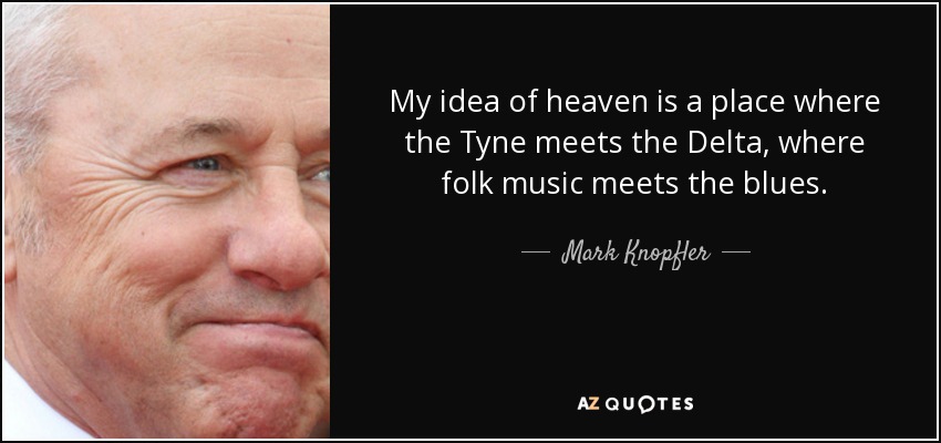 My idea of heaven is a place where the Tyne meets the Delta, where folk music meets the blues. - Mark Knopfler