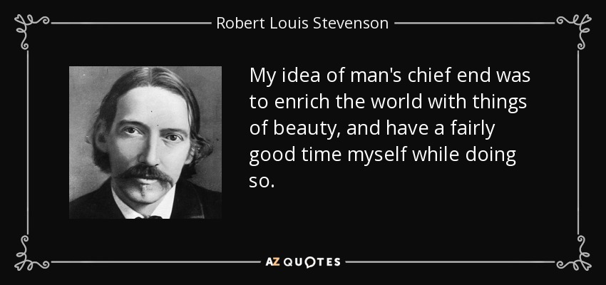 My idea of man's chief end was to enrich the world with things of beauty, and have a fairly good time myself while doing so. - Robert Louis Stevenson