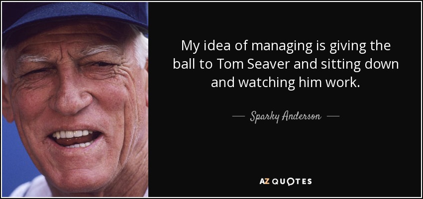 My idea of managing is giving the ball to Tom Seaver and sitting down and watching him work. - Sparky Anderson
