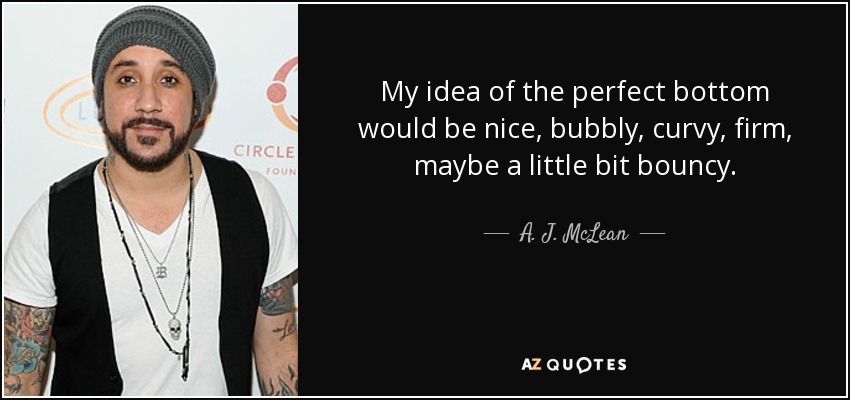 My idea of the perfect bottom would be nice, bubbly, curvy, firm, maybe a little bit bouncy. - A. J. McLean