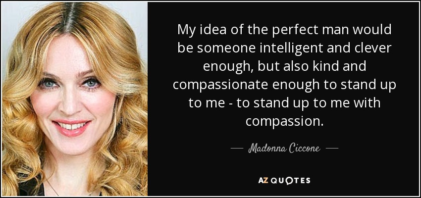 My idea of the perfect man would be someone intelligent and clever enough, but also kind and compassionate enough to stand up to me - to stand up to me with compassion. - Madonna Ciccone