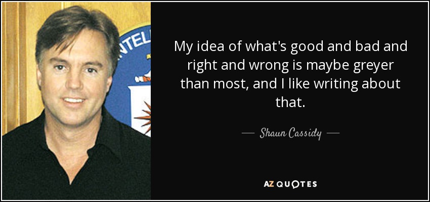 My idea of what's good and bad and right and wrong is maybe greyer than most, and I like writing about that. - Shaun Cassidy