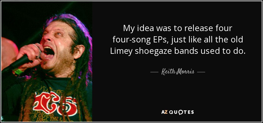My idea was to release four four-song EPs, just like all the old Limey shoegaze bands used to do. - Keith Morris