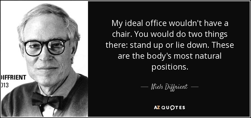 My ideal office wouldn't have a chair. You would do two things there: stand up or lie down. These are the body's most natural positions. - Niels Diffrient