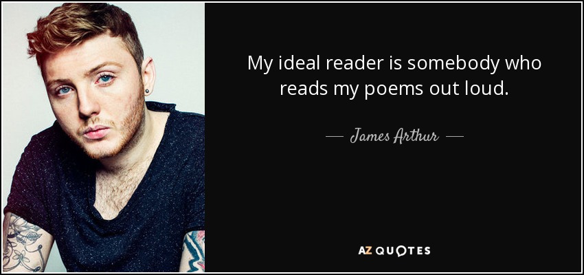 My ideal reader is somebody who reads my poems out loud. - James Arthur