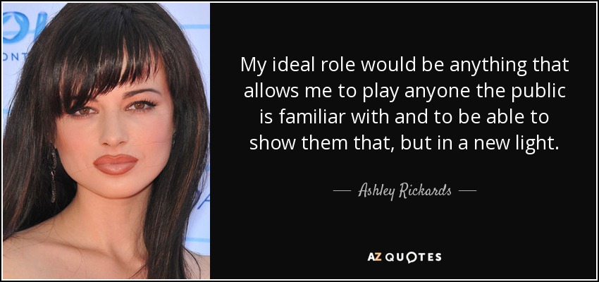 My ideal role would be anything that allows me to play anyone the public is familiar with and to be able to show them that, but in a new light. - Ashley Rickards
