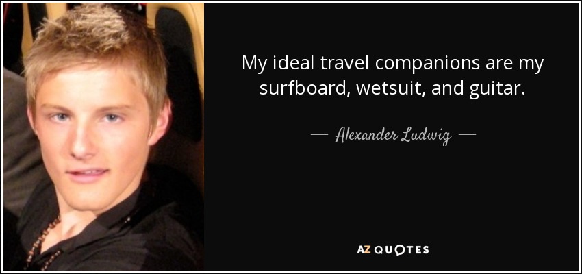 My ideal travel companions are my surfboard, wetsuit, and guitar. - Alexander Ludwig