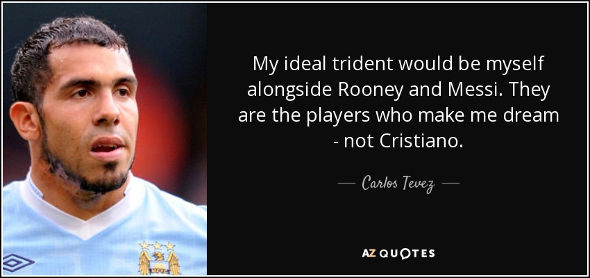 My ideal trident would be myself alongside Rooney and Messi. They are the players who make me dream - not Cristiano. - Carlos Tevez