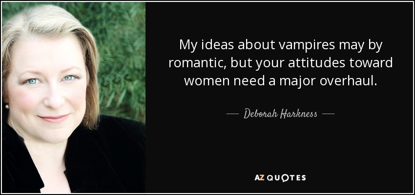 My ideas about vampires may by romantic, but your attitudes toward women need a major overhaul. - Deborah Harkness