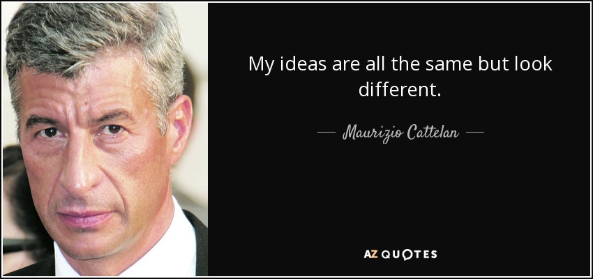 My ideas are all the same but look different. - Maurizio Cattelan