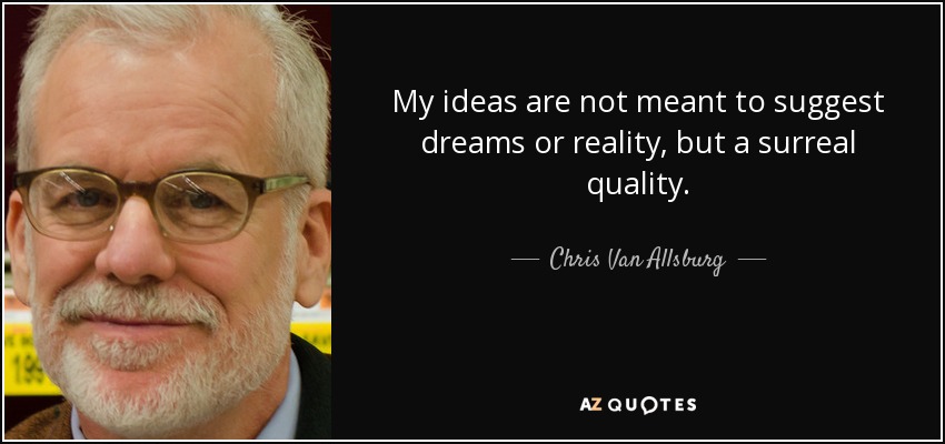 My ideas are not meant to suggest dreams or reality, but a surreal quality. - Chris Van Allsburg