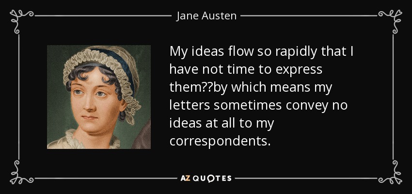 My ideas flow so rapidly that I have not time to express them──by which means my letters sometimes convey no ideas at all to my correspondents. - Jane Austen
