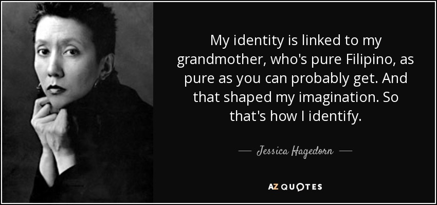 My identity is linked to my grandmother, who's pure Filipino, as pure as you can probably get. And that shaped my imagination. So that's how I identify. - Jessica Hagedorn