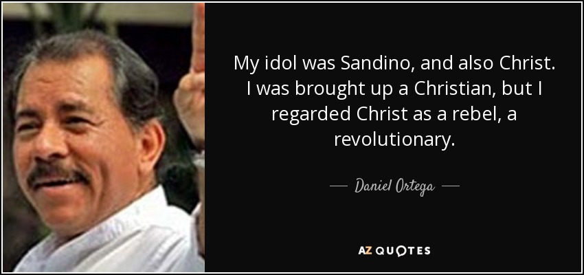 My idol was Sandino, and also Christ. I was brought up a Christian, but I regarded Christ as a rebel, a revolutionary. - Daniel Ortega