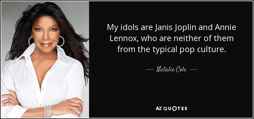 My idols are Janis Joplin and Annie Lennox, who are neither of them from the typical pop culture. - Natalie Cole