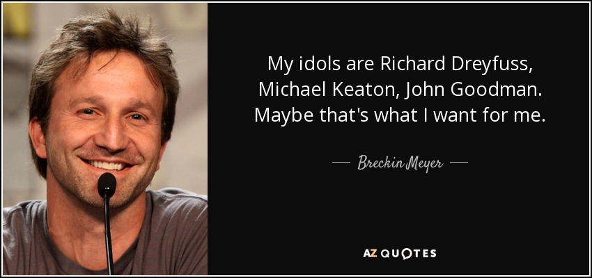 My idols are Richard Dreyfuss, Michael Keaton, John Goodman. Maybe that's what I want for me. - Breckin Meyer