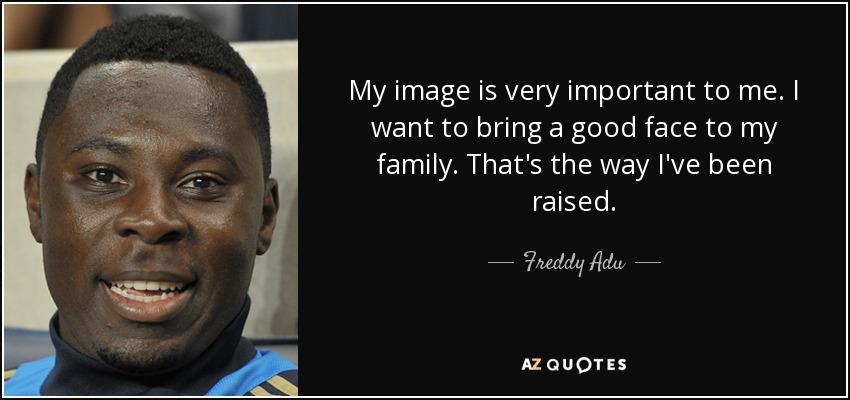 My image is very important to me. I want to bring a good face to my family. That's the way I've been raised. - Freddy Adu