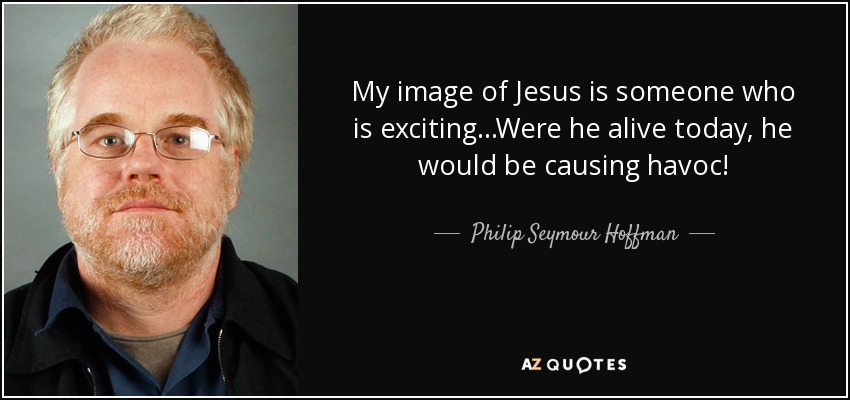 My image of Jesus is someone who is exciting...Were he alive today, he would be causing havoc! - Philip Seymour Hoffman