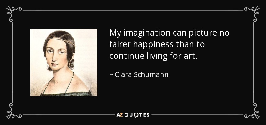 My imagination can picture no fairer happiness than to continue living for art. - Clara Schumann