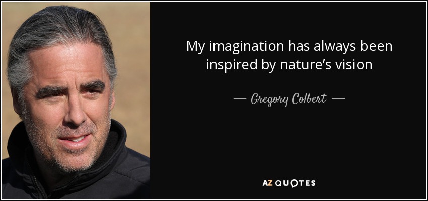 My imagination has always been inspired by nature’s vision - Gregory Colbert