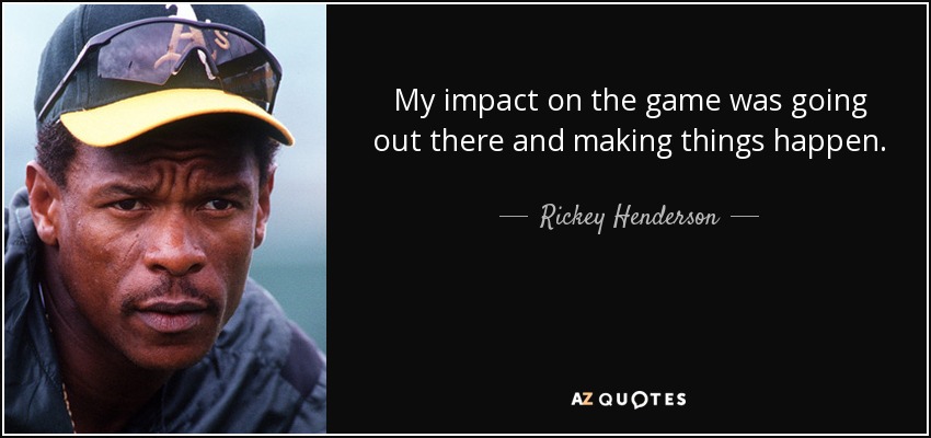 My impact on the game was going out there and making things happen. - Rickey Henderson