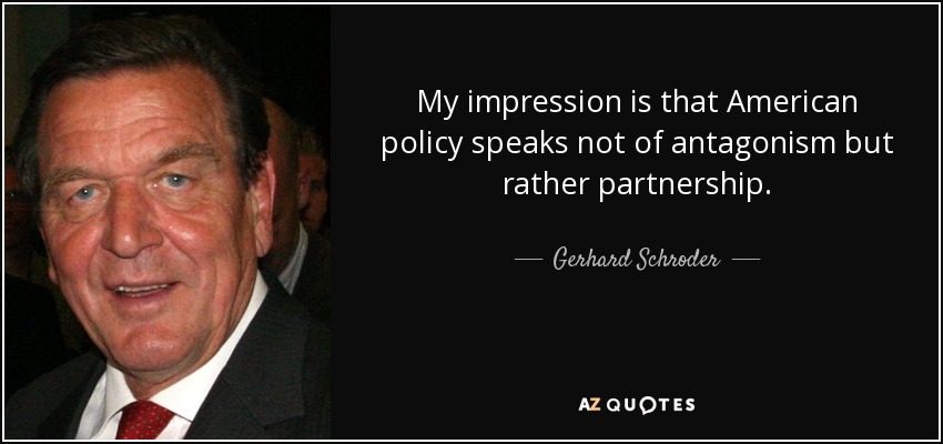 My impression is that American policy speaks not of antagonism but rather partnership. - Gerhard Schroder