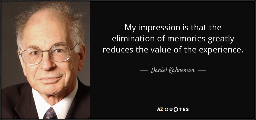 My impression is that the elimination of memories greatly reduces the value of the experience. - Daniel Kahneman