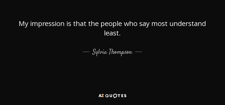 My impression is that the people who say most understand least. - Sylvia Thompson