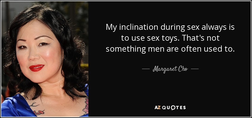 My inclination during sex always is to use sex toys. That's not something men are often used to. - Margaret Cho