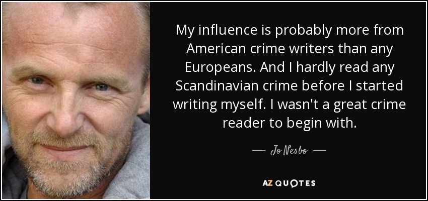 My influence is probably more from American crime writers than any Europeans. And I hardly read any Scandinavian crime before I started writing myself. I wasn't a great crime reader to begin with. - Jo Nesbo