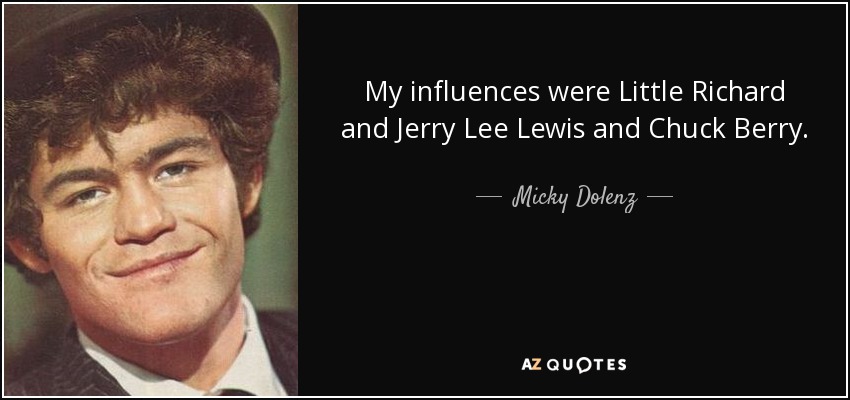 My influences were Little Richard and Jerry Lee Lewis and Chuck Berry. - Micky Dolenz