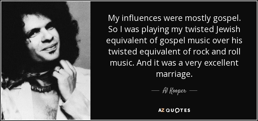 My influences were mostly gospel. So I was playing my twisted Jewish equivalent of gospel music over his twisted equivalent of rock and roll music. And it was a very excellent marriage. - Al Kooper