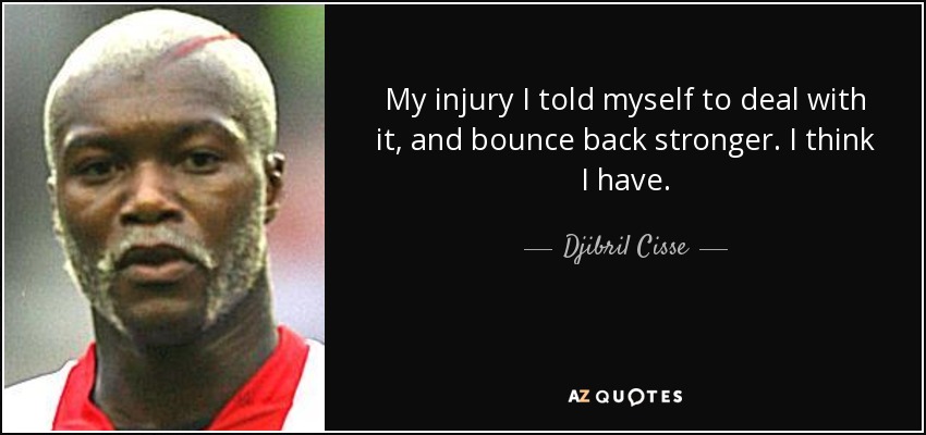 My injury I told myself to deal with it, and bounce back stronger. I think I have. - Djibril Cisse