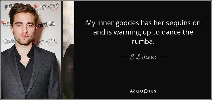 My inner goddes has her sequins on and is warming up to dance the rumba. - E. L. James