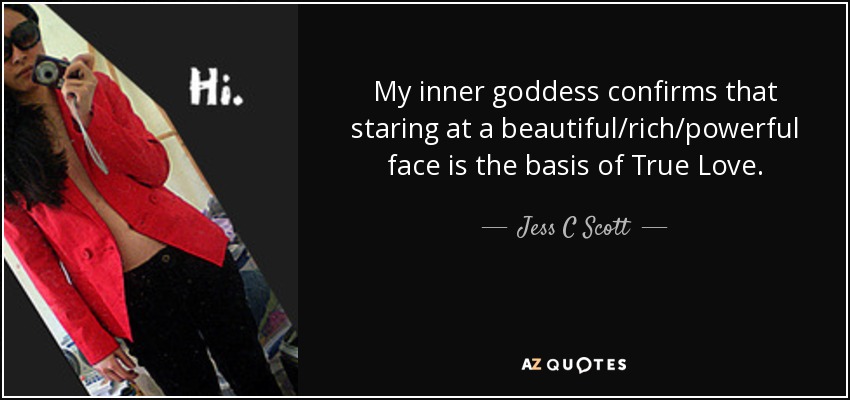 My inner goddess confirms that staring at a beautiful/rich/powerful face is the basis of True Love. - Jess C Scott
